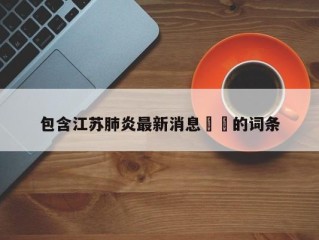包含江苏肺炎最新消息㊙️的词条