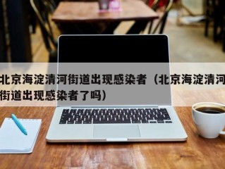 北京海淀清河街道出现感染者（北京海淀清河街道出现感染者了吗）