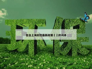 包含上海封控最新政策㊙️的词条