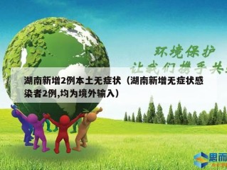 湖南新增2例本土无症状（湖南新增无症状感染者2例,均为境外输入）