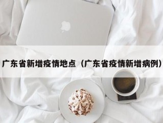 广东省新增疫情地点（广东省疫情新增病例）